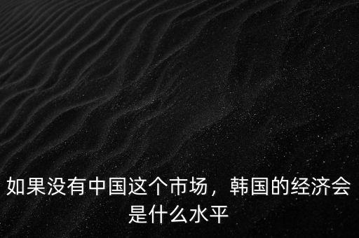 如果沒(méi)有中國(guó)這個(gè)市場(chǎng)，韓國(guó)的經(jīng)濟(jì)會(huì)是什么水平