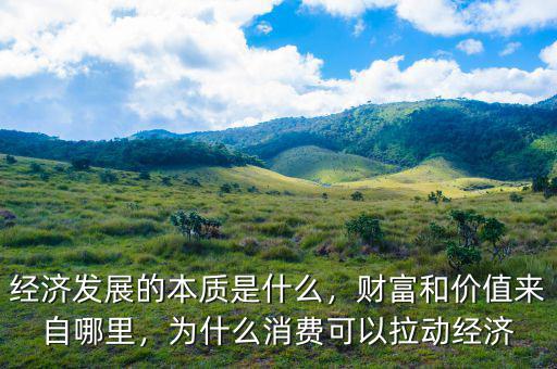 經(jīng)濟發(fā)展的本質是什么，財富和價值來自哪里，為什么消費可以拉動經(jīng)濟