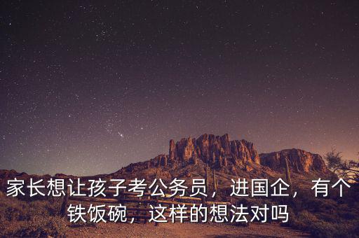 家長想讓孩子考公務(wù)員，進國企，有個鐵飯碗，這樣的想法對嗎