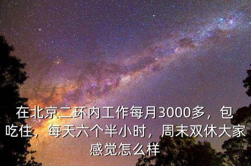 在北京二環(huán)內工作每月3000多，包吃住，每天六個半小時，周末雙休大家感覺怎么樣