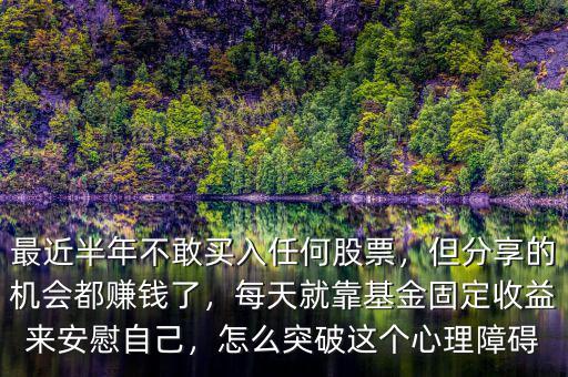 最近半年不敢買入任何股票，但分享的機(jī)會都賺錢了，每天就靠基金固定收益來安慰自己，怎么突破這個心理障礙