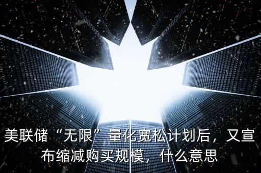 美聯(lián)儲(chǔ)“無(wú)限”量化寬松計(jì)劃后，又宣布縮減購(gòu)買(mǎi)規(guī)模，什么意思