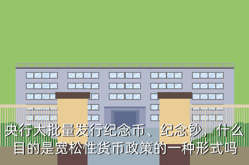 央行大批量發(fā)行紀(jì)念幣、紀(jì)念鈔，什么目的是寬松性貨幣政策的一種形式嗎