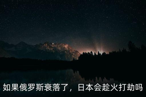 如果俄羅斯衰落了，日本會趁火打劫嗎