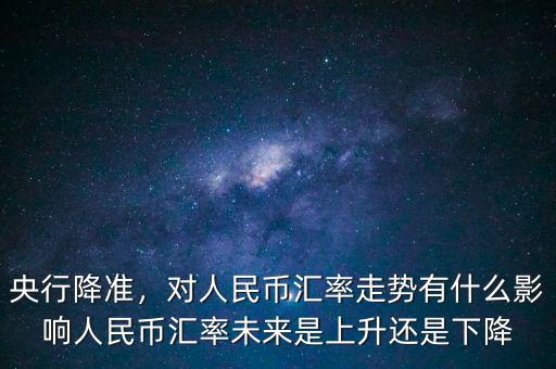 央行降準(zhǔn)，對(duì)人民幣匯率走勢(shì)有什么影響人民幣匯率未來是上升還是下降