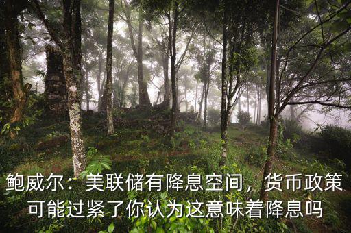 鮑威爾：美聯儲有降息空間，貨幣政策可能過緊了你認為這意味著降息嗎