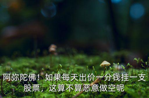 阿彌陀佛！如果每天出價(jià)一分錢(qián)掛一支股票，這算不算惡意做空呢