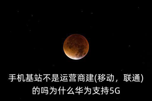 手機(jī)基站不是運(yùn)營商建(移動，聯(lián)通)的嗎為什么華為支持5G