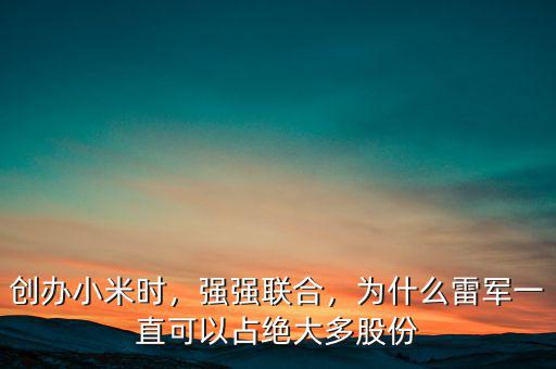 創(chuàng)辦小米時，強(qiáng)強(qiáng)聯(lián)合，為什么雷軍一直可以占絕大多股份