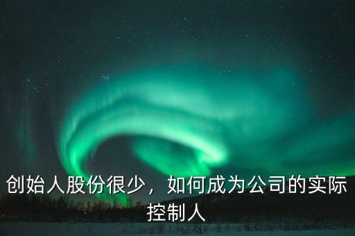 創(chuàng)始人股份很少，如何成為公司的實際控制人