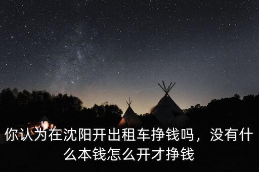 你認(rèn)為在沈陽開出租車掙錢嗎，沒有什么本錢怎么開才掙錢