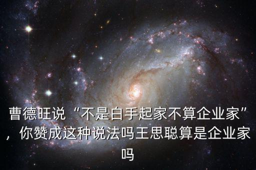 曹德旺說“不是白手起家不算企業(yè)家”，你贊成這種說法嗎王思聰算是企業(yè)家嗎