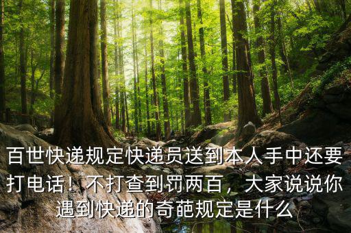 百世快遞規(guī)定快遞員送到本人手中還要打電話！不打查到罰兩百，大家說說你遇到快遞的奇葩規(guī)定是什么