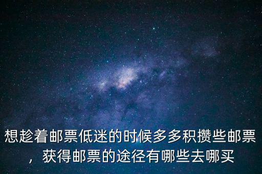 想趁著郵票低迷的時(shí)候多多積攢些郵票，獲得郵票的途徑有哪些去哪買