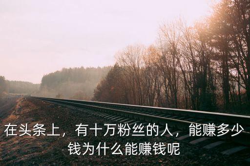 在頭條上，有十萬粉絲的人，能賺多少錢為什么能賺錢呢