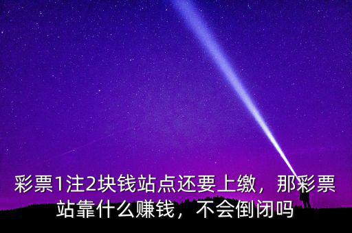 彩票1注2塊錢(qián)站點(diǎn)還要上繳，那彩票站靠什么賺錢(qián)，不會(huì)倒閉嗎