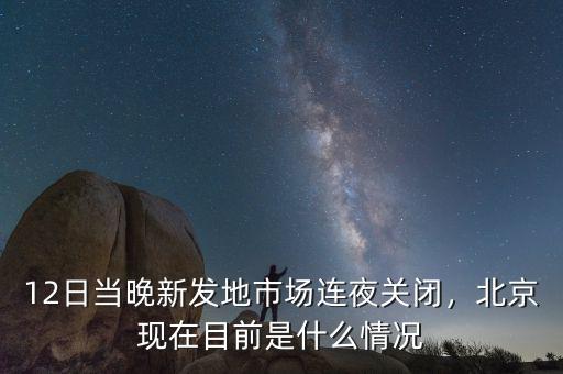 12日當(dāng)晚新發(fā)地市場連夜關(guān)閉，北京現(xiàn)在目前是什么情況