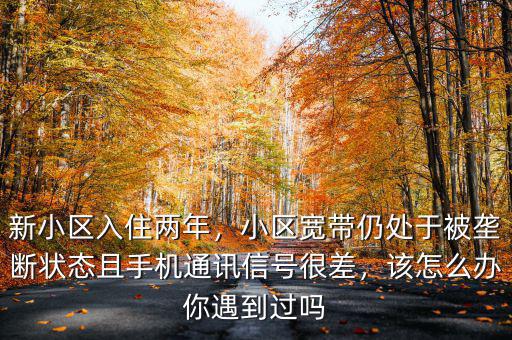 新小區(qū)入住兩年，小區(qū)寬帶仍處于被壟斷狀態(tài)且手機(jī)通訊信號很差，該怎么辦你遇到過嗎