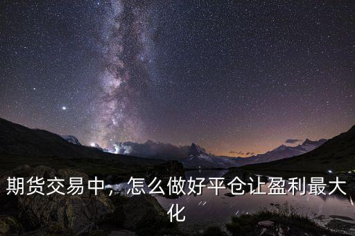 期貨交易中，怎么做好平倉讓盈利最大化