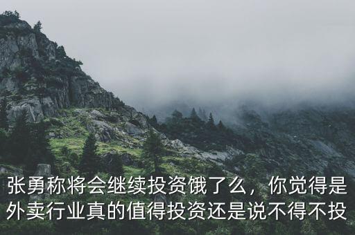 張勇稱將會繼續(xù)投資餓了么，你覺得是外賣行業(yè)真的值得投資還是說不得不投