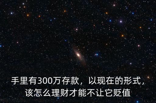 手里有300萬存款，以現(xiàn)在的形式，該怎么理財(cái)才能不讓它貶值