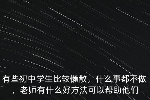 有些初中學(xué)生比較懶散，什么事都不做，老師有什么好方法可以幫助他們