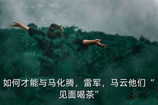 如何才能與馬化騰，雷軍，馬云他們“見面喝茶”