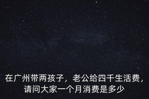 在廣州帶兩孩子，老公給四千生活費(fèi)，請(qǐng)問大家一個(gè)月消費(fèi)是多少