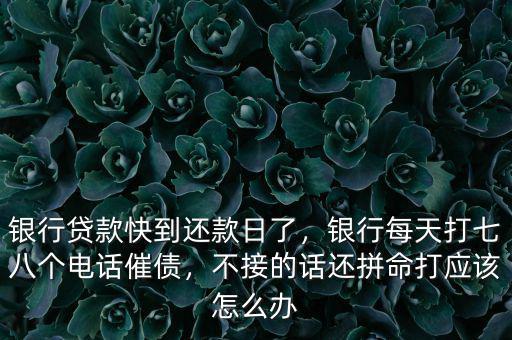 銀行貸款快到還款日了，銀行每天打七八個電話催債，不接的話還拼命打應(yīng)該怎么辦