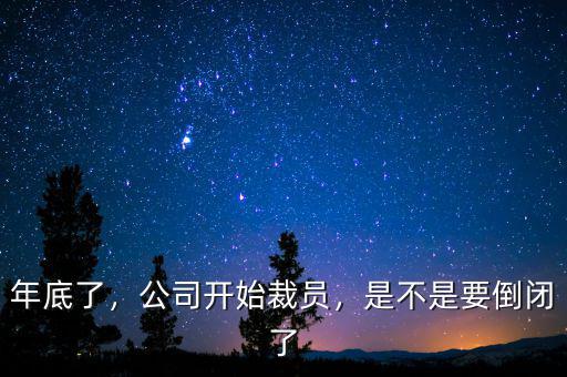 年底了，公司開(kāi)始裁員，是不是要倒閉了