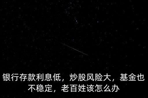 銀行存款利息低，炒股風(fēng)險(xiǎn)大，基金也不穩(wěn)定，老百姓該怎么辦
