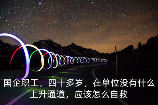 國(guó)企職工，四十多歲，在單位沒有什么上升通道，應(yīng)該怎么自救