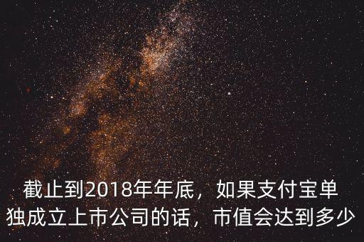 截止到2018年年底，如果支付寶單獨(dú)成立上市公司的話，市值會(huì)達(dá)到多少