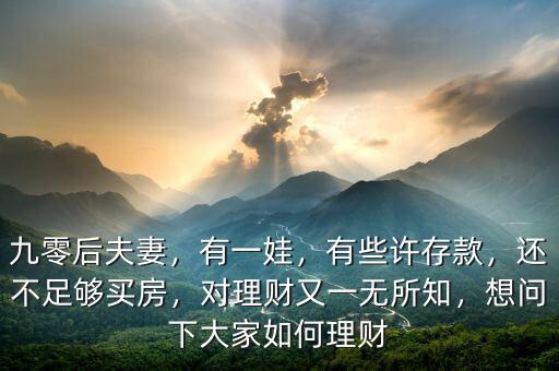 九零后夫妻，有一娃，有些許存款，還不足夠買房，對理財又一無所知，想問下大家如何理財