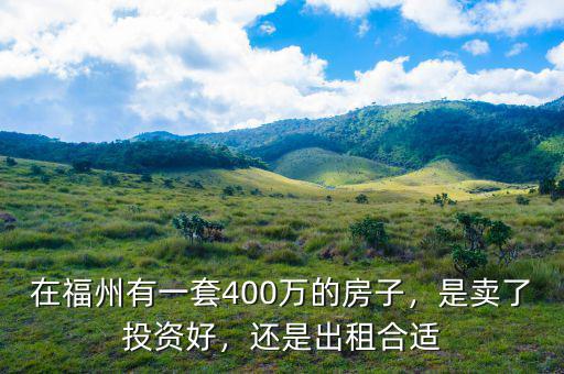 在福州有一套400萬(wàn)的房子，是賣(mài)了投資好，還是出租合適