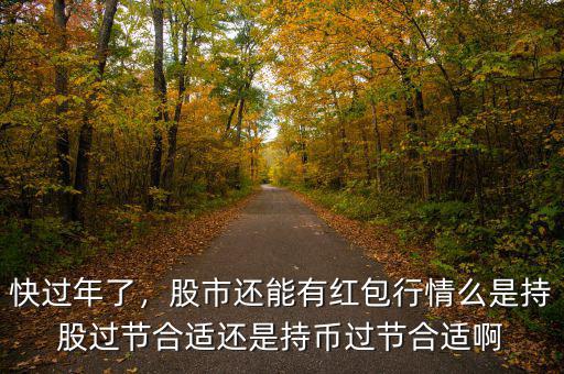 快過年了，股市還能有紅包行情么是持股過節(jié)合適還是持幣過節(jié)合適啊