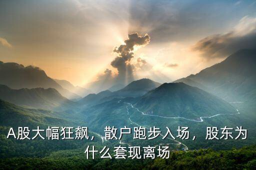 A股大幅狂飆，散戶跑步入場，股東為什么套現(xiàn)離場