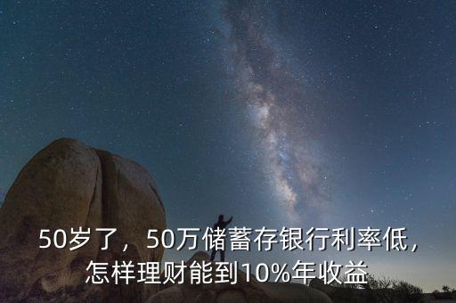 50歲了，50萬儲蓄存銀行利率低，怎樣理財(cái)能到10%年收益