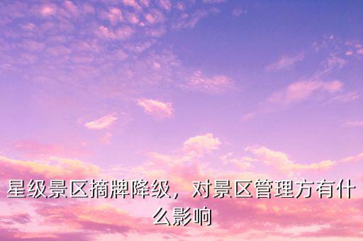 星級景區(qū)摘牌降級，對景區(qū)管理方有什么影響