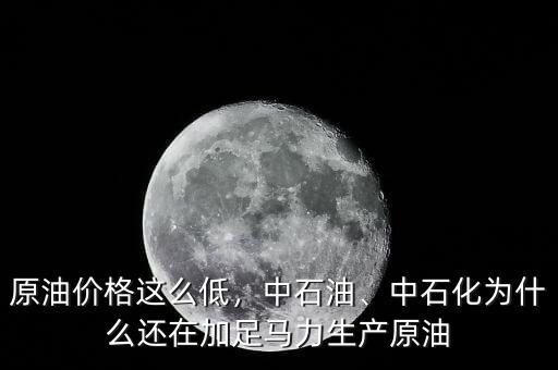 原油價格這么低，中石油、中石化為什么還在加足馬力生產(chǎn)原油