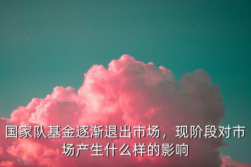 國家隊基金逐漸退出市場，現階段對市場產生什么樣的影響