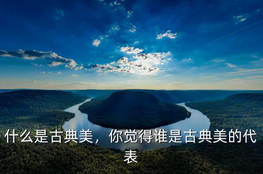 什么是古典美，你覺得誰是古典美的代表