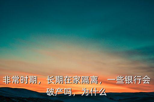 非常時期，長期在家隔離，一些銀行會破產嗎，為什么