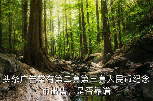 頭條廣告常有第二套第三套人民幣紀(jì)念幣出售，是否靠譜