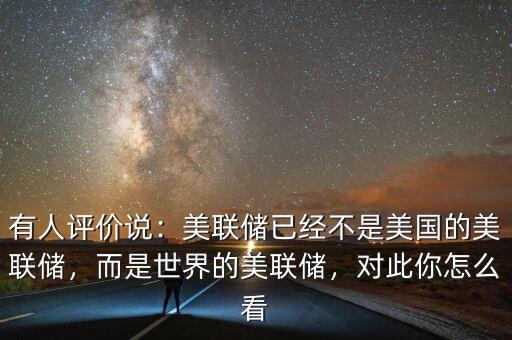 有人評(píng)價(jià)說：美聯(lián)儲(chǔ)已經(jīng)不是美國的美聯(lián)儲(chǔ)，而是世界的美聯(lián)儲(chǔ)，對(duì)此你怎么看