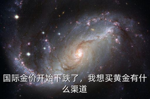 國際金價開始下跌了，我想買黃金有什么渠道