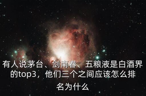 有人說茅臺(tái)、劍南春、五糧液是白酒界的top3，他們?nèi)齻€(gè)之間應(yīng)該怎么排名為什么