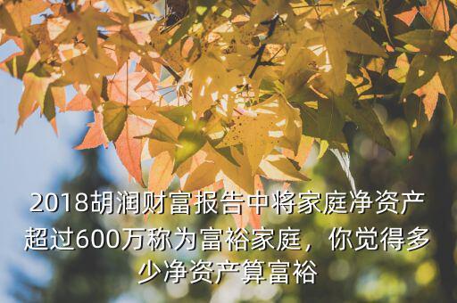 2018胡潤財富報告中將家庭凈資產超過600萬稱為富裕家庭，你覺得多少凈資產算富裕