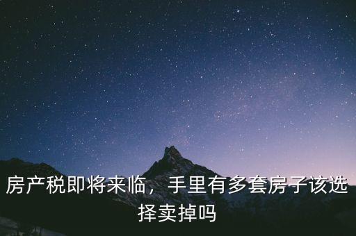 房產(chǎn)稅即將來臨，手里有多套房子該選擇賣掉嗎