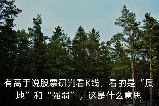 有高手說股票研判看K線，看的是“質(zhì)地”和“強(qiáng)弱”，這是什么意思